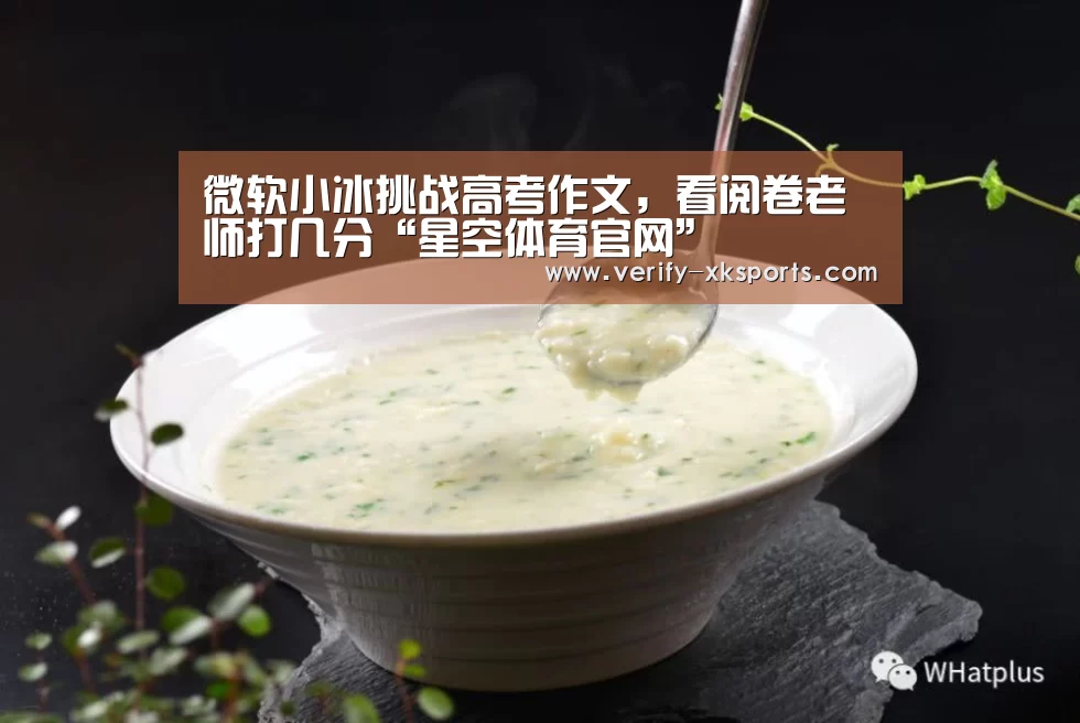 微软小冰挑战高考作文,看阅卷老师打几分“星空体育官网”(图3) 星空体育