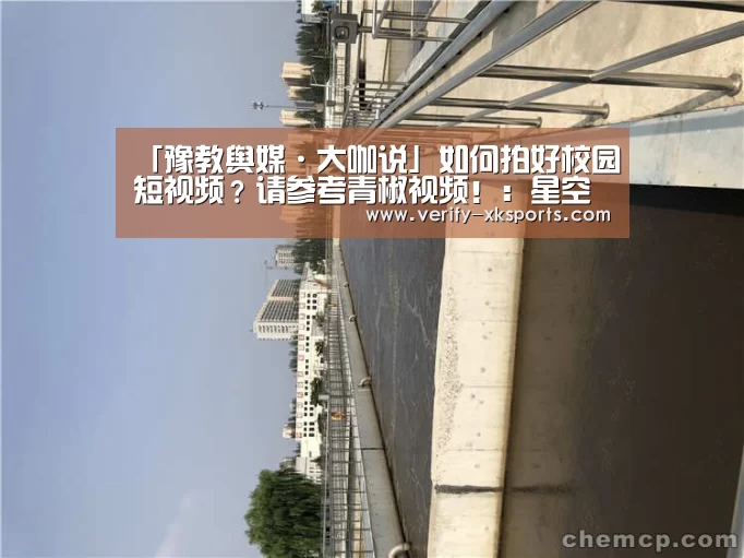 「豫教舆媒·大咖说」如何拍好校园短视频?请参考青椒视频!:星空体育官网入口(图1) 星空体育