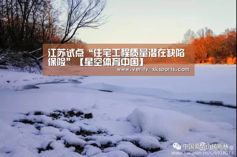 江苏试点“住宅工程质量潜在缺陷保险”【星空体育中国】(图1) 星空体育中国