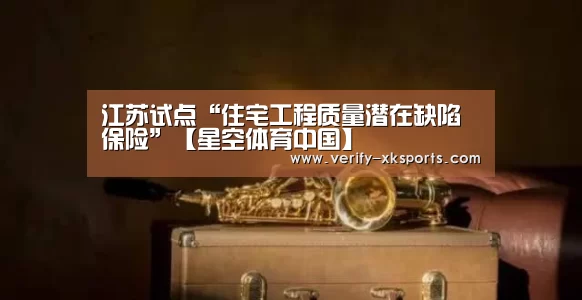 江苏试点“住宅工程质量潜在缺陷保险”【星空体育中国】(图3) 星空体育官网