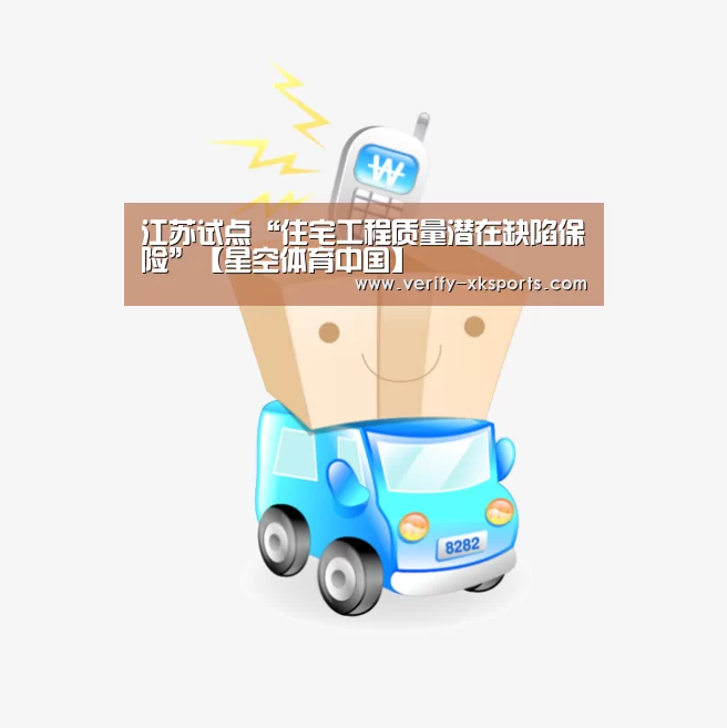 江苏试点“住宅工程质量潜在缺陷保险”【星空体育中国】(图4) 星空体育